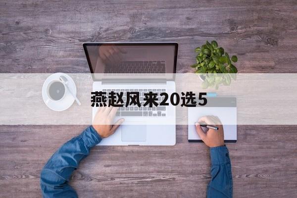 详细阅读:燕赵风来20选5(燕赵风釆20选5最新开奖结果) 燕赵风来20选5(燕赵风釆20选5最新开奖结果)